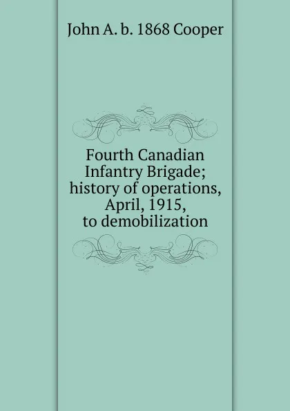 Обложка книги Fourth Canadian Infantry Brigade; history of operations, April, 1915, to demobilization, John A. b. 1868 Cooper