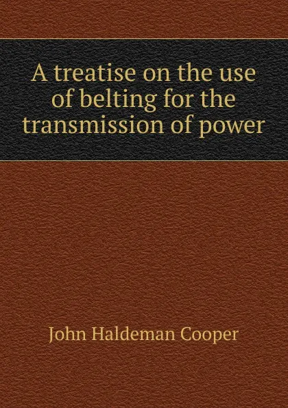 Обложка книги A treatise on the use of belting for the transmission of power, John Haldeman Cooper