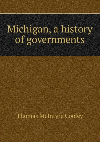 Обложка книги Michigan, a history of governments, Cooley Thomas McIntyre