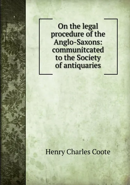 Обложка книги On the legal procedure of the Anglo-Saxons: communitcated to the Society of antiquaries, Henry Charles Coote