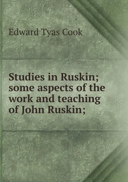 Обложка книги Studies in Ruskin; some aspects of the work and teaching of John Ruskin;, Edward Tyas Cook