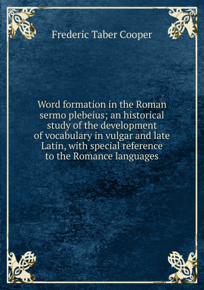 Обложка книги Word formation in the Roman sermo plebeius; an historical study of the development of vocabulary in vulgar and late Latin, with special reference to the Romance languages, Frederic Taber Cooper