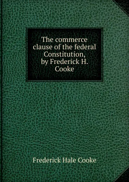 Обложка книги The commerce clause of the federal Constitution, by Frederick H. Cooke, Frederick Hale Cooke