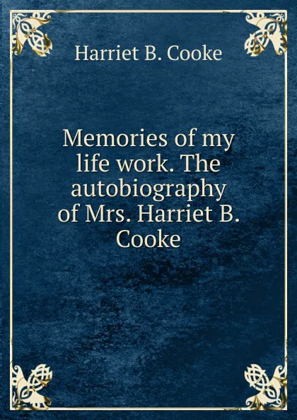 Обложка книги Memories of my life work. The autobiography of Mrs. Harriet B. Cooke, Harriet B. Cooke