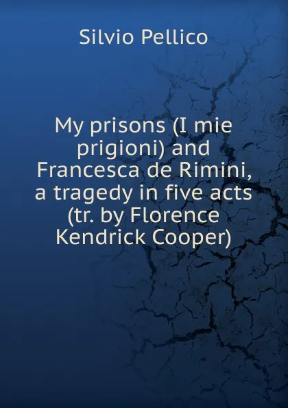 Обложка книги My prisons (I mie prigioni) and Francesca de Rimini, a tragedy in five acts (tr. by Florence Kendrick Cooper), Silvio Pellico