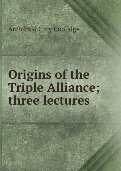 Обложка книги Origins of the Triple Alliance; three lectures, Archibald Cary Coolidge