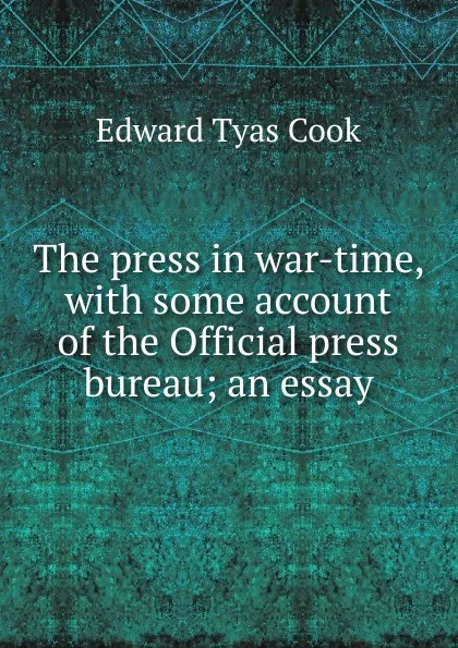 Обложка книги The press in war-time, with some account of the Official press bureau; an essay, Edward Tyas Cook