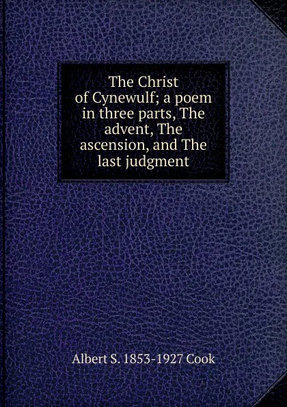 Обложка книги The Christ of Cynewulf; a poem in three parts, The advent, The ascension, and The last judgment, Albert S. 1853-1927 Cook