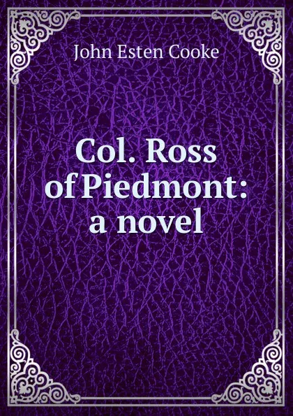 Обложка книги Col. Ross of Piedmont: a novel, John Esten Cooke