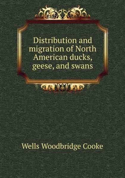 Обложка книги Distribution and migration of North American ducks, geese, and swans, Wells Woodbridge Cooke