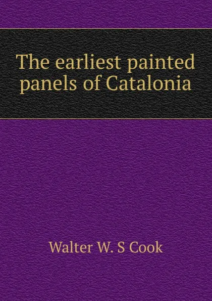 Обложка книги The earliest painted panels of Catalonia, Walter W. S Cook