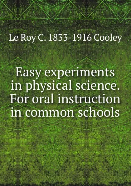 Обложка книги Easy experiments in physical science. For oral instruction in common schools, Le Roy C. 1833-1916 Cooley