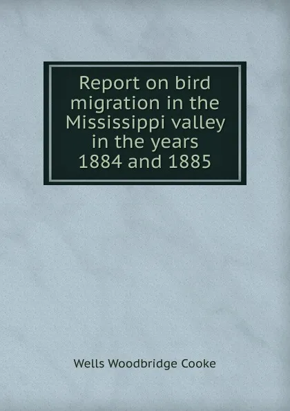 Обложка книги Report on bird migration in the Mississippi valley in the years 1884 and 1885, Wells Woodbridge Cooke