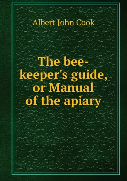 Обложка книги The bee-keeper.s guide, or Manual of the apiary, Albert John Cook