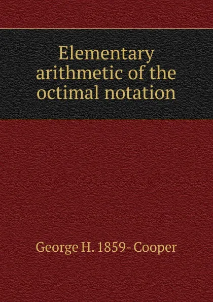 Обложка книги Elementary arithmetic of the octimal notation, George H. 1859- Cooper