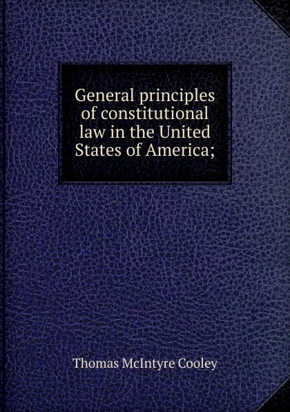 Обложка книги General principles of constitutional law in the United States of America;, Cooley Thomas McIntyre