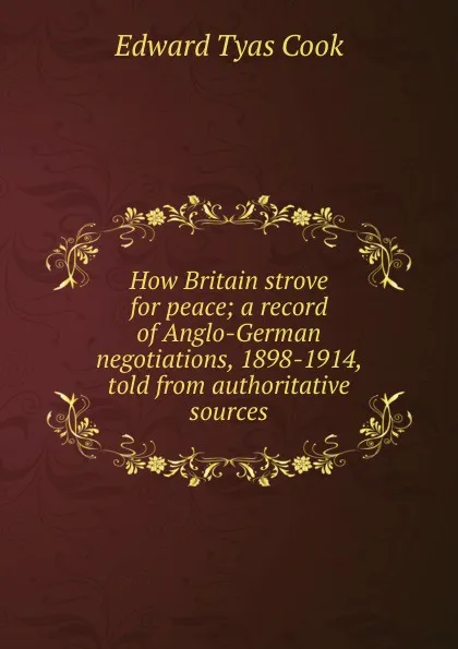 Обложка книги How Britain strove for peace; a record of Anglo-German negotiations, 1898-1914, told from authoritative sources, Edward Tyas Cook