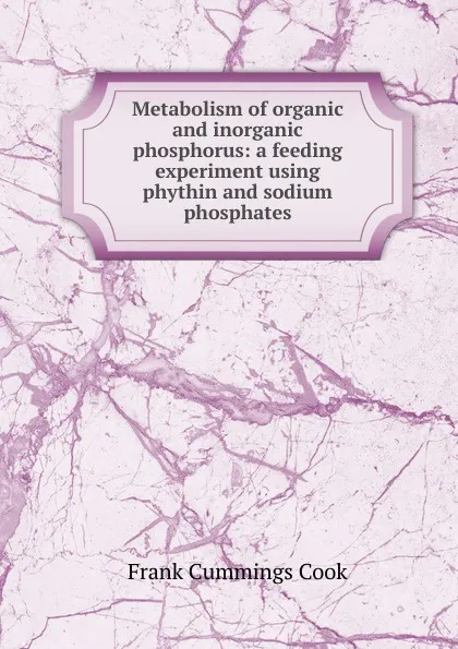 Обложка книги Metabolism of organic and inorganic phosphorus: a feeding experiment using phythin and sodium phosphates, Frank Cummings Cook