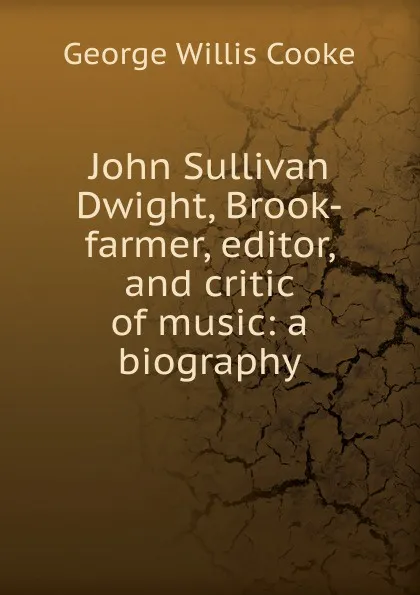 Обложка книги John Sullivan Dwight, Brook-farmer, editor, and critic of music: a biography, George Willis Cooke