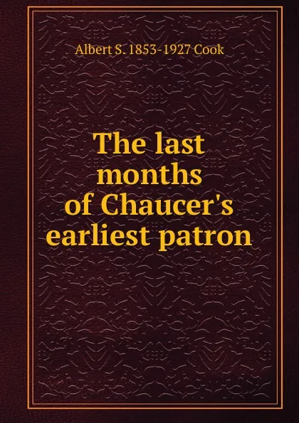 Обложка книги The last months of Chaucer.s earliest patron, Albert S. 1853-1927 Cook