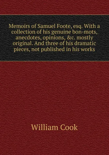 Обложка книги Memoirs of Samuel Foote, esq. With a collection of his genuine bon-mots, anecdotes, opinions, .c. mostly original. And three of his dramatic pieces, not published in his works, William Cook