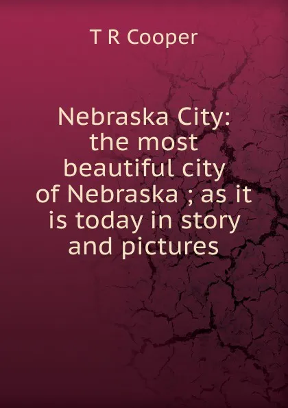 Обложка книги Nebraska City: the most beautiful city of Nebraska ; as it is today in story and pictures, T R Cooper