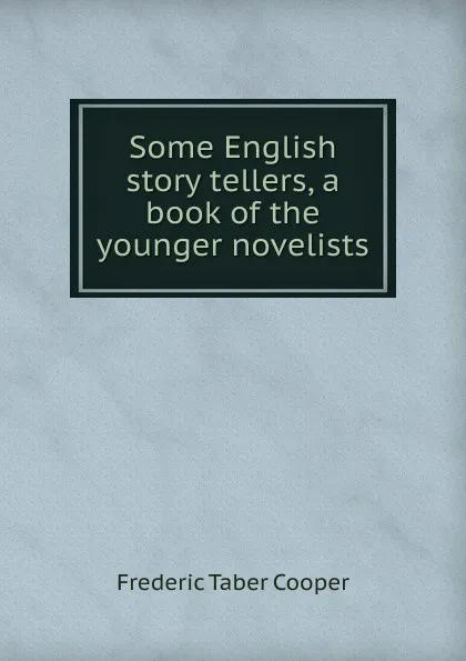 Обложка книги Some English story tellers, a book of the younger novelists, Frederic Taber Cooper