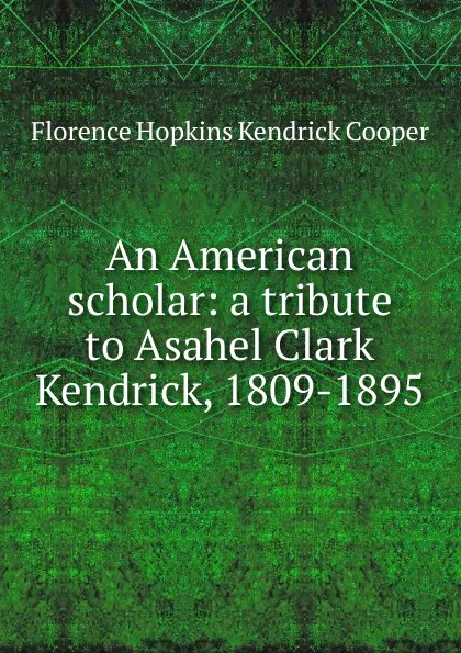 Обложка книги An American scholar: a tribute to Asahel Clark Kendrick, 1809-1895, Florence Hopkins Kendrick Cooper