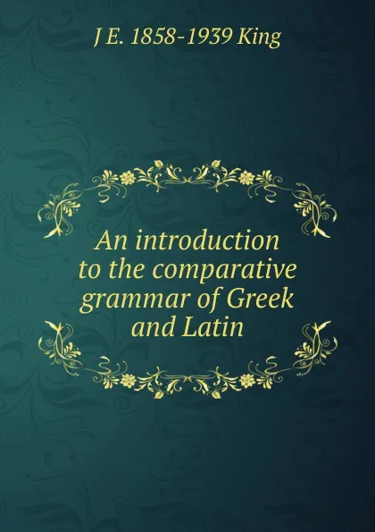 Обложка книги An introduction to the comparative grammar of Greek and Latin, J E. 1858-1939 King