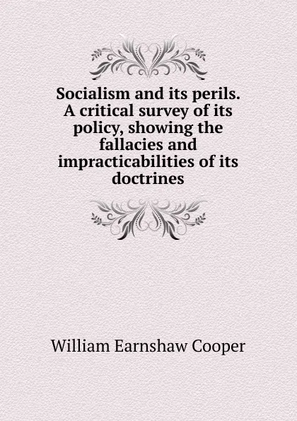 Обложка книги Socialism and its perils. A critical survey of its policy, showing the fallacies and impracticabilities of its doctrines, William Earnshaw Cooper