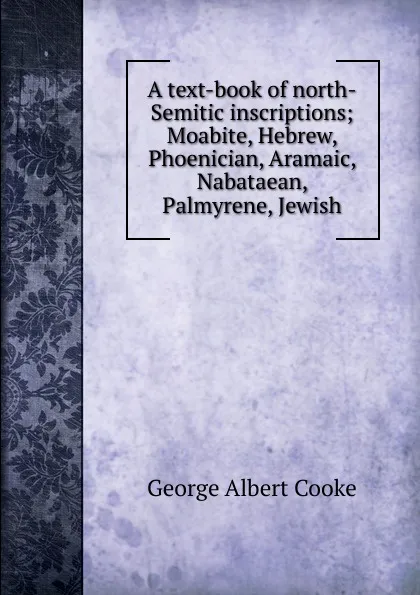 Обложка книги A text-book of north-Semitic inscriptions; Moabite, Hebrew, Phoenician, Aramaic, Nabataean, Palmyrene, Jewish, George Albert Cooke