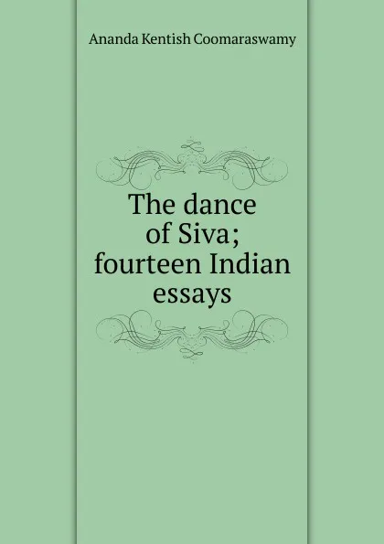 Обложка книги The dance of Siva; fourteen Indian essays, Ananda Kentish Coomaraswamy