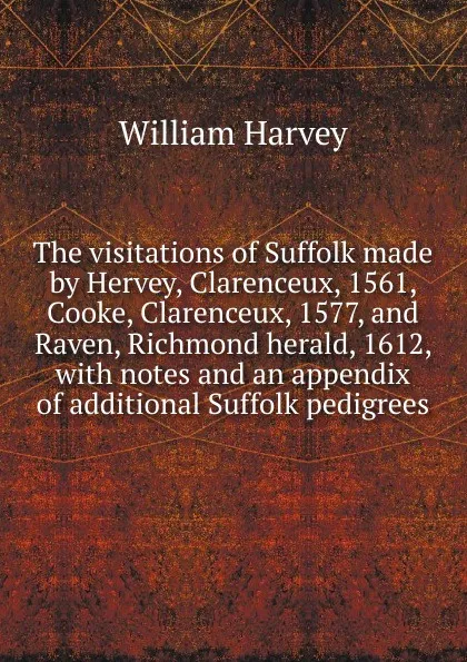 Обложка книги The visitations of Suffolk made by Hervey, Clarenceux, 1561, Cooke, Clarenceux, 1577, and Raven, Richmond herald, 1612, with notes and an appendix of additional Suffolk pedigrees, William Harvey