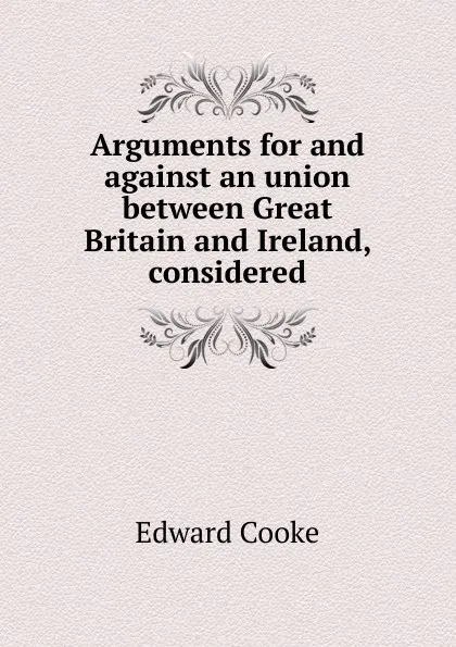 Обложка книги Arguments for and against an union between Great Britain and Ireland, considered, Edward Cooke