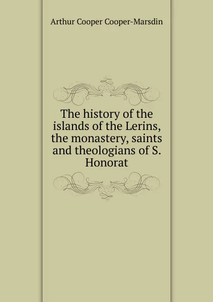 Обложка книги The history of the islands of the Lerins, the monastery, saints and theologians of S. Honorat, Arthur Cooper Cooper-Marsdin