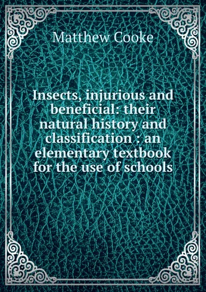 Обложка книги Insects, injurious and beneficial: their natural history and classification : an elementary textbook for the use of schools, Matthew Cooke