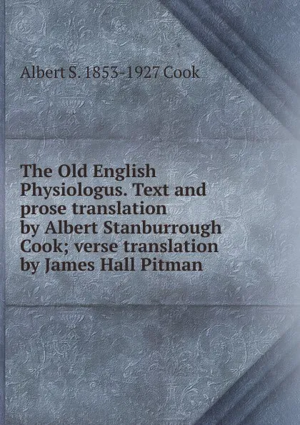 Обложка книги The Old English Physiologus. Text and prose translation by Albert Stanburrough Cook; verse translation by James Hall Pitman, Albert S. 1853-1927 Cook