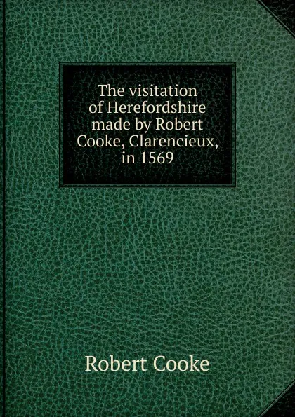 Обложка книги The visitation of Herefordshire made by Robert Cooke, Clarencieux, in 1569, Robert Cooke