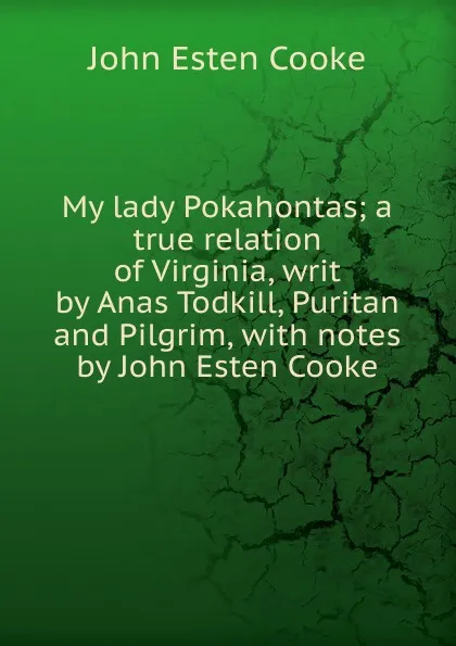 Обложка книги My lady Pokahontas; a true relation of Virginia, writ by Anas Todkill, Puritan and Pilgrim, with notes by John Esten Cooke, John Esten Cooke