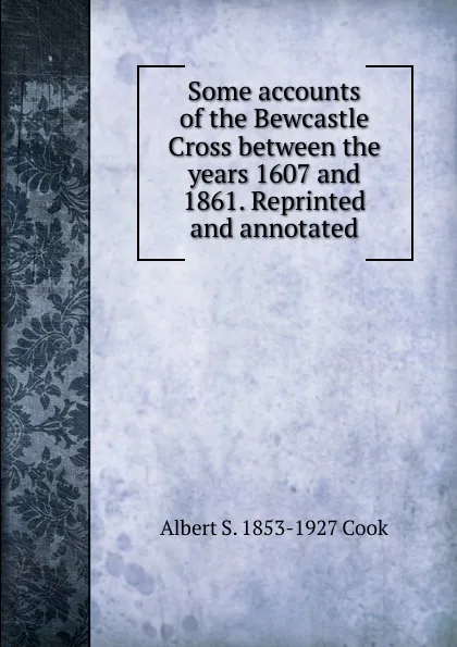 Обложка книги Some accounts of the Bewcastle Cross between the years 1607 and 1861. Reprinted and annotated, Albert S. 1853-1927 Cook