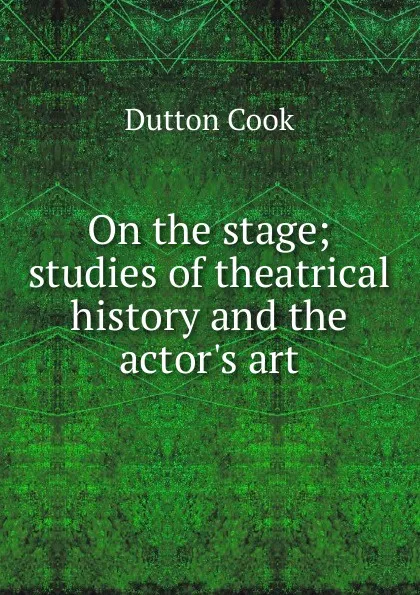 Обложка книги On the stage; studies of theatrical history and the actor.s art, Dutton Cook