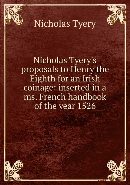 Обложка книги Nicholas Tyery.s proposals to Henry the Eighth for an Irish coinage: inserted in a ms. French handbook of the year 1526, Nicholas Tyery