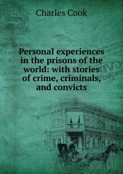 Обложка книги Personal experiences in the prisons of the world: with stories of crime, criminals, and convicts, Charles Cook