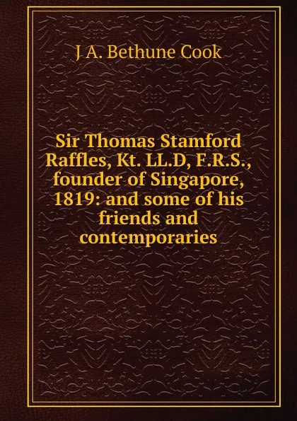 Обложка книги Sir Thomas Stamford Raffles, Kt. LL.D, F.R.S., founder of Singapore, 1819: and some of his friends and contemporaries, J A. Bethune Cook