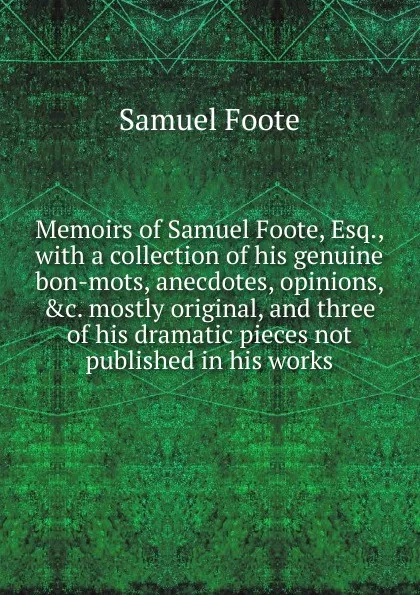 Обложка книги Memoirs of Samuel Foote, Esq., with a collection of his genuine bon-mots, anecdotes, opinions, .c. mostly original, and three of his dramatic pieces not published in his works, Foote Samuel