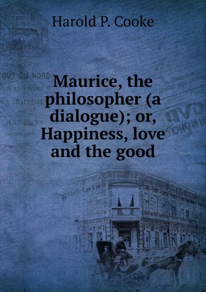 Обложка книги Maurice, the philosopher (a dialogue); or, Happiness, love and the good, Harold P. Cooke