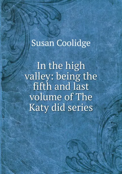 Обложка книги In the high valley: being the fifth and last volume of The Katy did series, Coolidge Susan