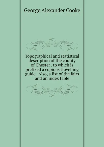 Обложка книги Topographical and statistical description of the county of Chester . to which is prefixed a copious travelling guide . Also, a list of the fairs and an index table, George Alexander Cooke