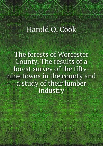 Обложка книги The forests of Worcester County. The results of a forest survey of the fifty-nine towns in the county and a study of their lumber industry, Harold O. Cook