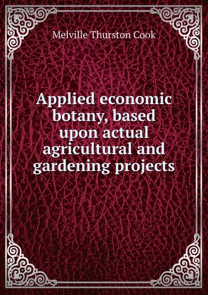 Обложка книги Applied economic botany, based upon actual agricultural and gardening projects, Melville Thurston Cook